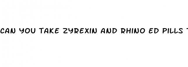 can you take zyrexin and rhino ed pills together