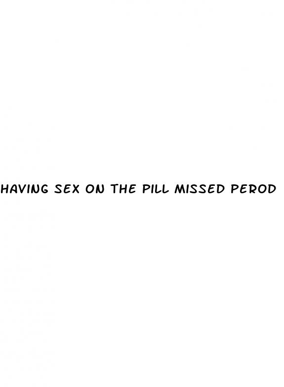 having sex on the pill missed perod