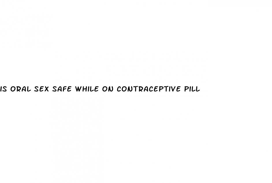 is oral sex safe while on contraceptive pill