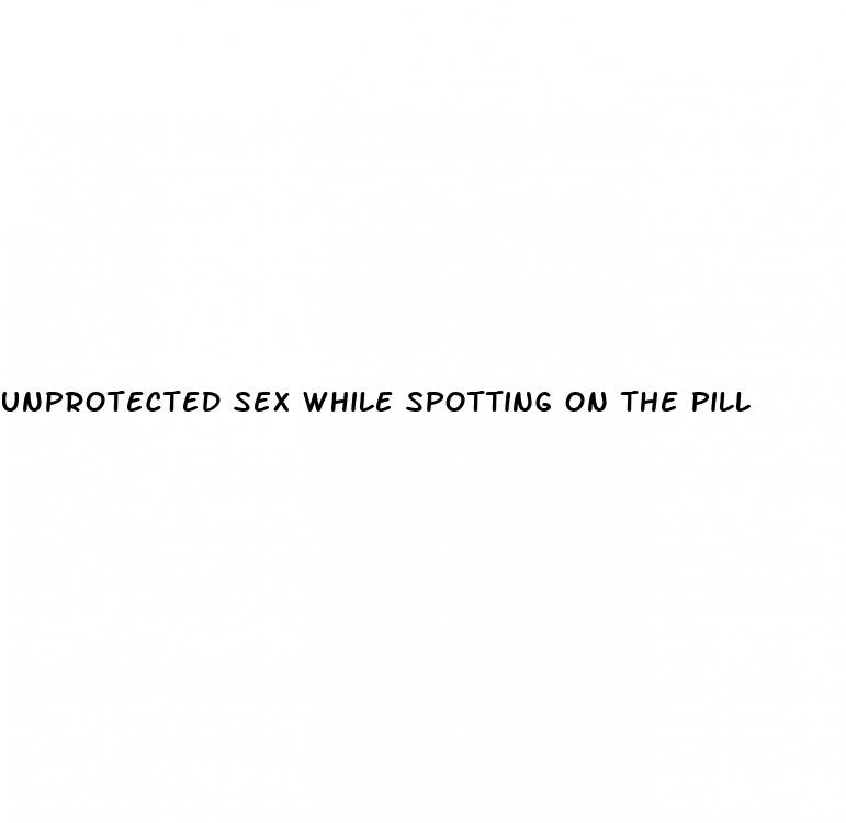 unprotected sex while spotting on the pill