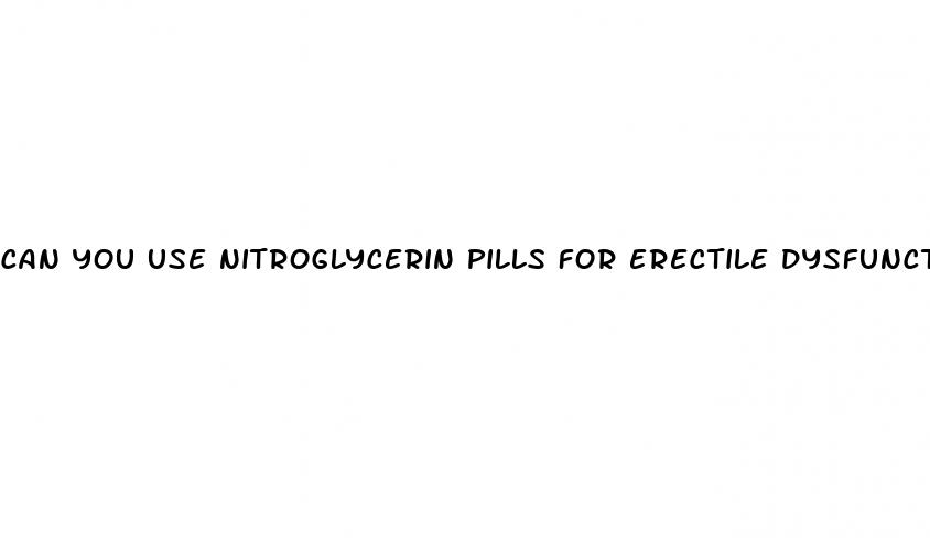 can you use nitroglycerin pills for erectile dysfunction