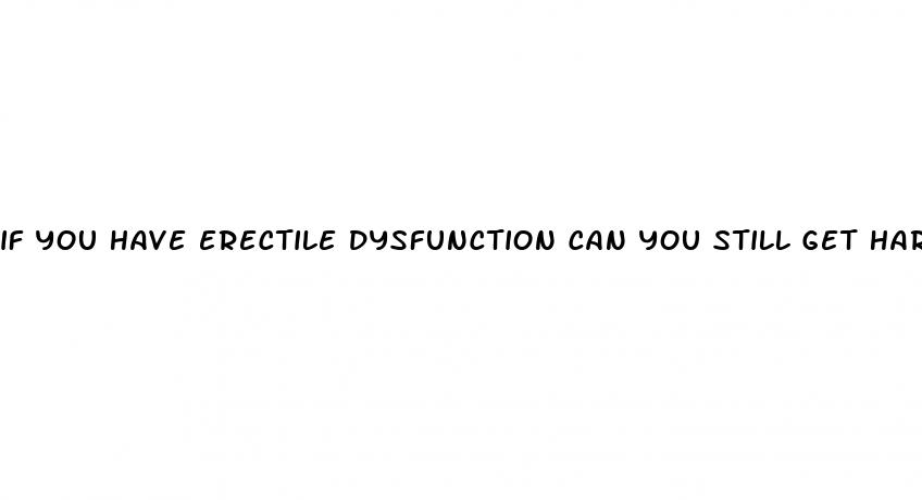 if you have erectile dysfunction can you still get hard