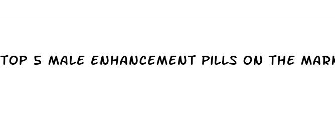 top 5 male enhancement pills on the market