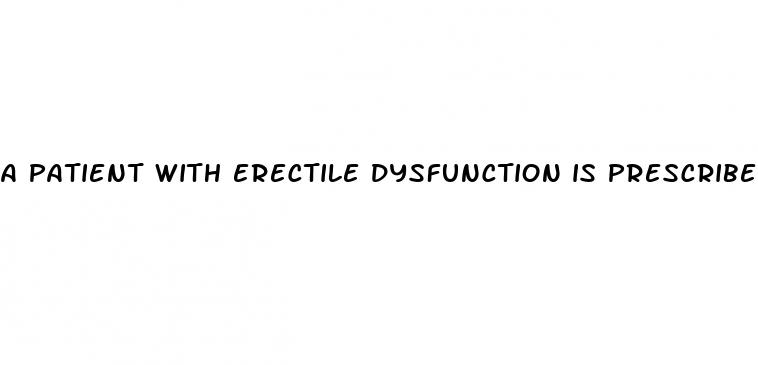 a patient with erectile dysfunction is prescribed sildenafil