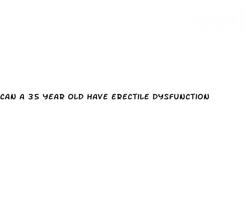 can a 35 year old have erectile dysfunction