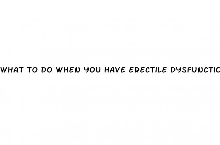 what to do when you have erectile dysfunction