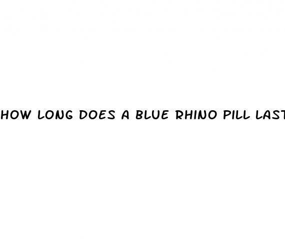 how long does a blue rhino pill last