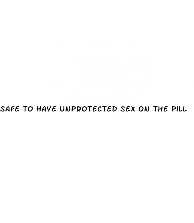 safe to have unprotected sex on the pill