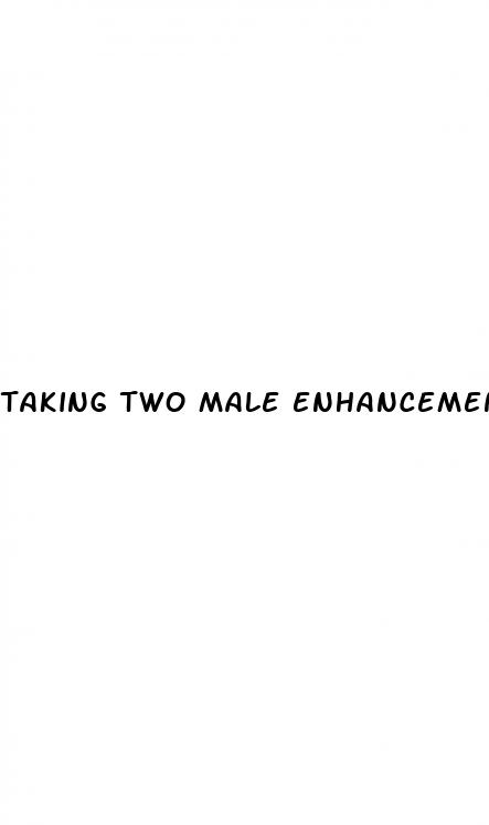 taking two male enhancement pills