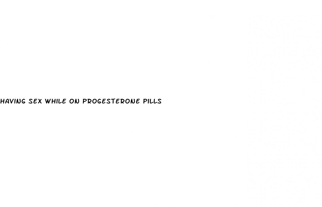 having sex while on progesterone pills