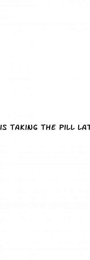 is taking the pill late aftwr sex