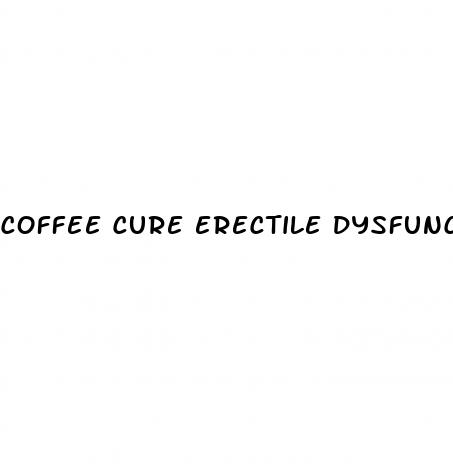 coffee cure erectile dysfunction