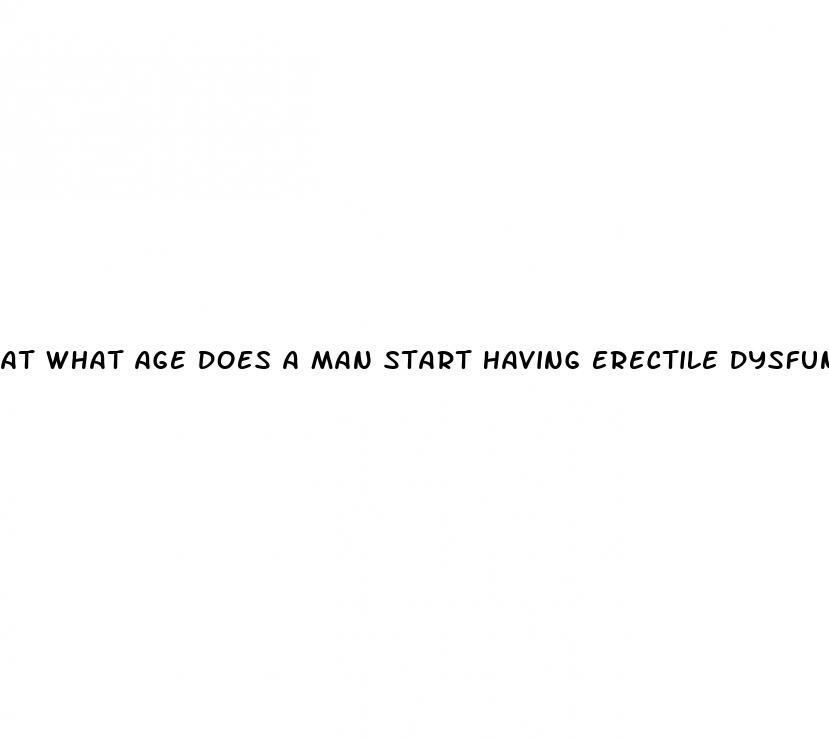 at what age does a man start having erectile dysfunction