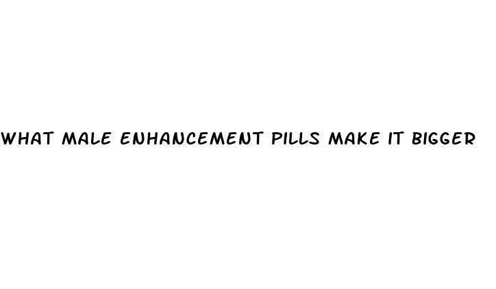 what male enhancement pills make it bigger