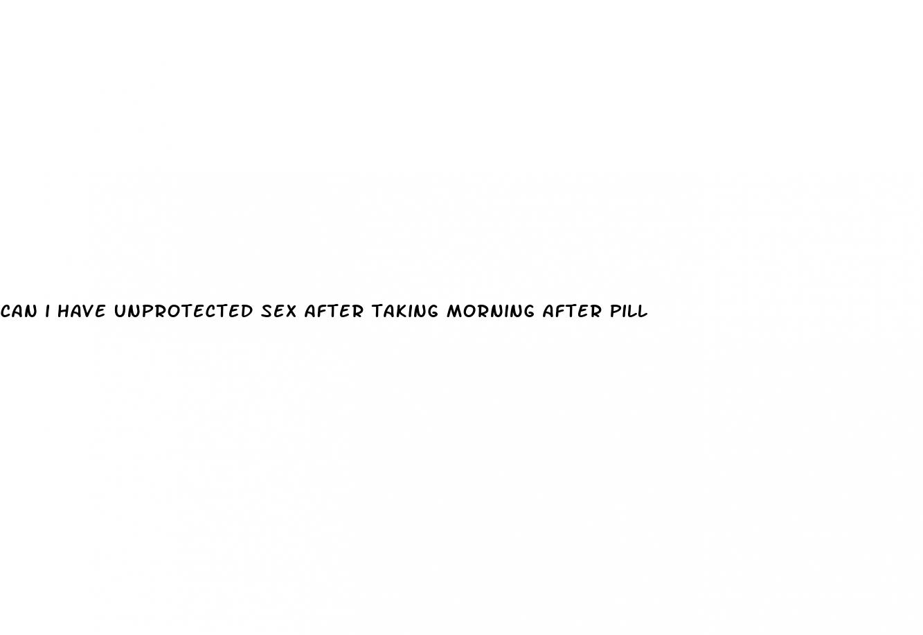 can i have unprotected sex after taking morning after pill