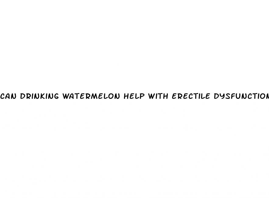 can drinking watermelon help with erectile dysfunction