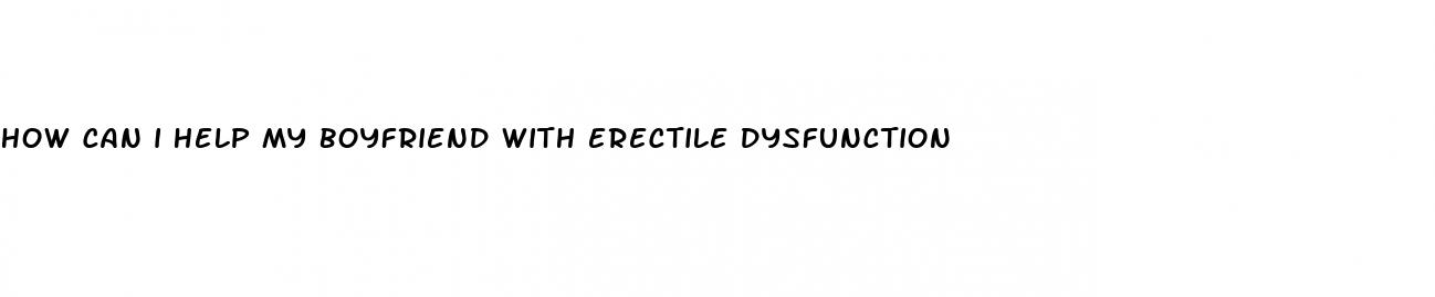 how can i help my boyfriend with erectile dysfunction