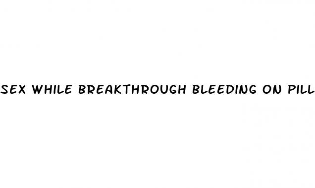 sex while breakthrough bleeding on pill