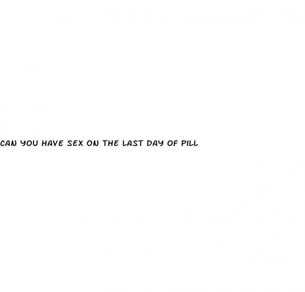 can you have sex on the last day of pill