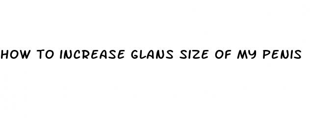 how to increase glans size of my penis