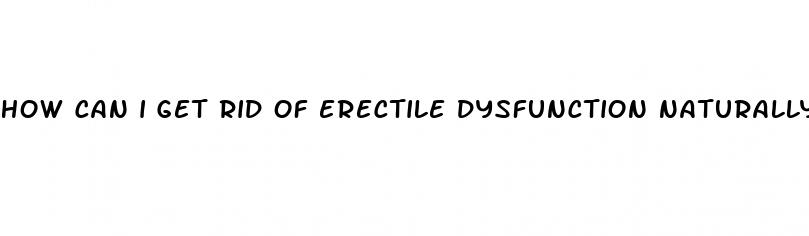 how can i get rid of erectile dysfunction naturally