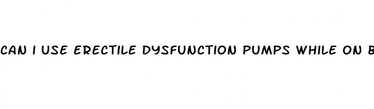 can i use erectile dysfunction pumps while on blood test