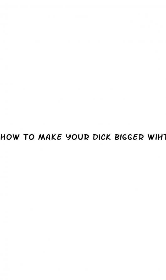 how to make your dick bigger wiht out pills