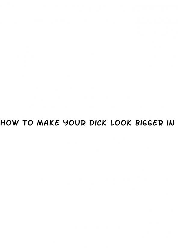 how to make your dick look bigger in oictures