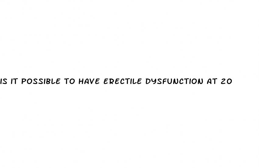 is it possible to have erectile dysfunction at 20