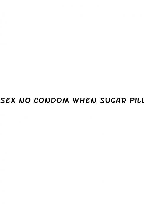 sex no condom when sugar pill