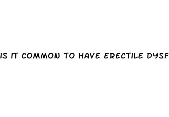 is it common to have erectile dysfunction