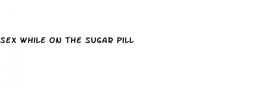 sex while on the sugar pill