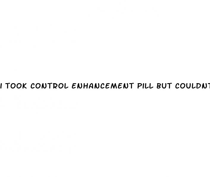 i took control enhancement pill but couldnt have sex