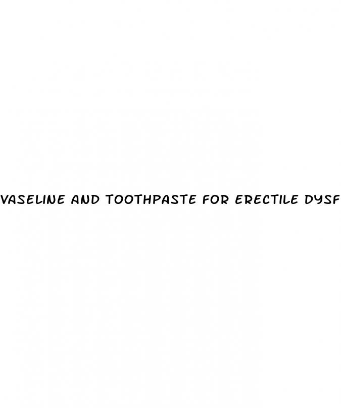 vaseline and toothpaste for erectile dysfunction