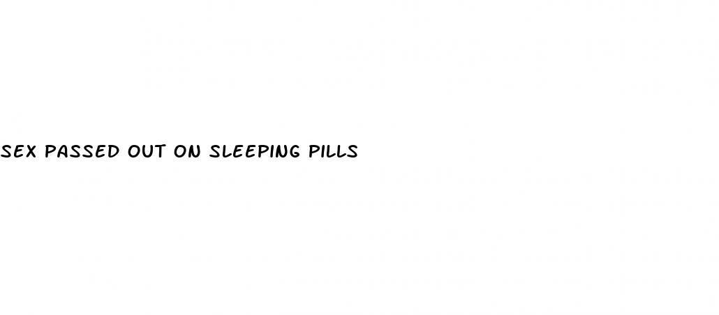 sex passed out on sleeping pills