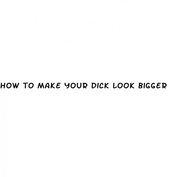 how to make your dick look bigger in person