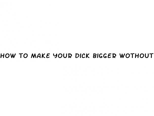 how to make your dick bigger wothout pills