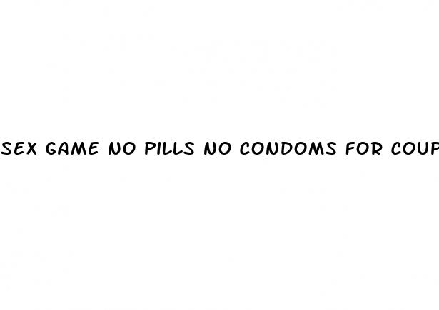 sex game no pills no condoms for couples