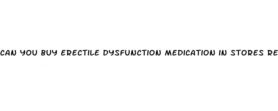 can you buy erectile dysfunction medication in stores reddit