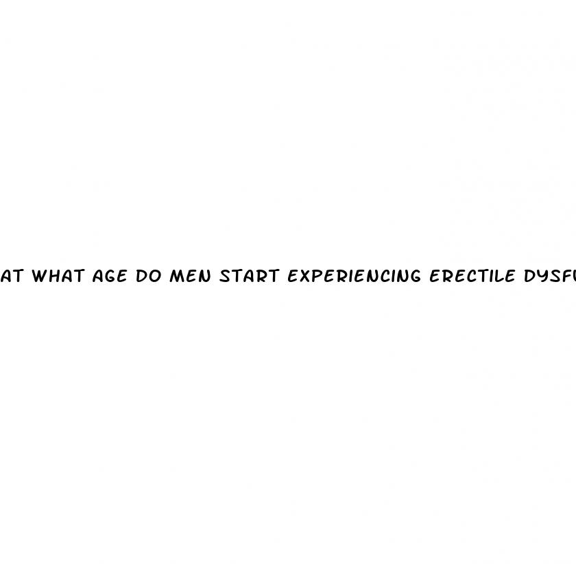 at what age do men start experiencing erectile dysfunction