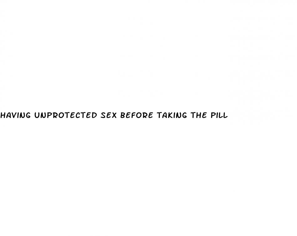 having unprotected sex before taking the pill