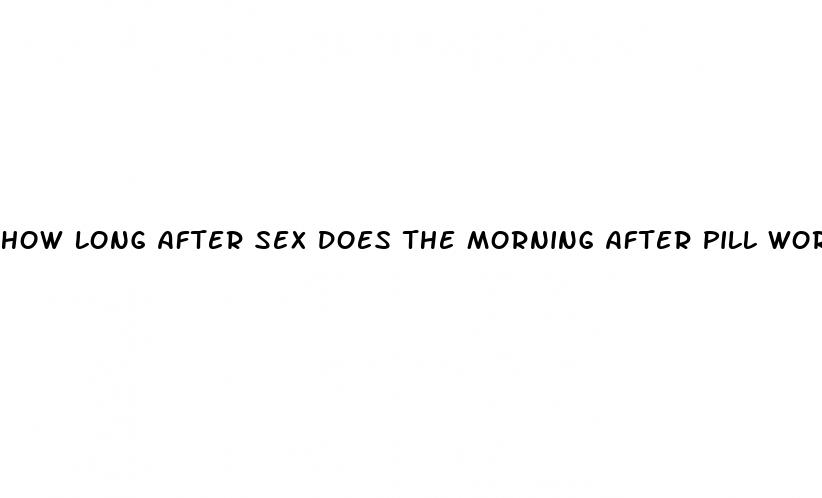 how long after sex does the morning after pill work