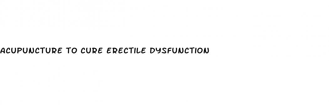 acupuncture to cure erectile dysfunction