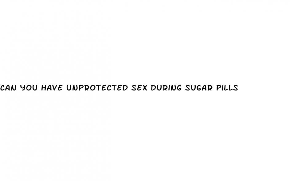 can you have unprotected sex during sugar pills