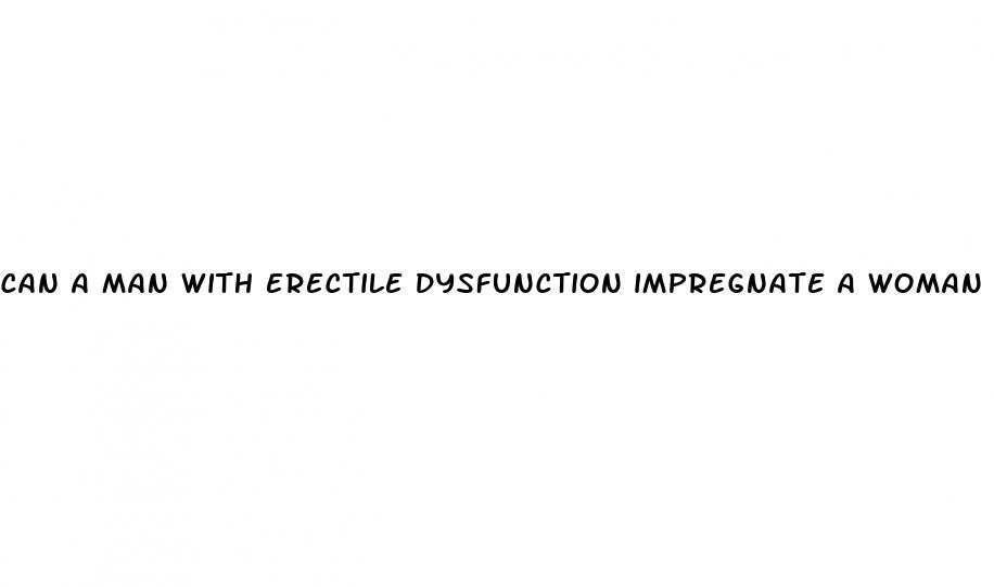 can a man with erectile dysfunction impregnate a woman