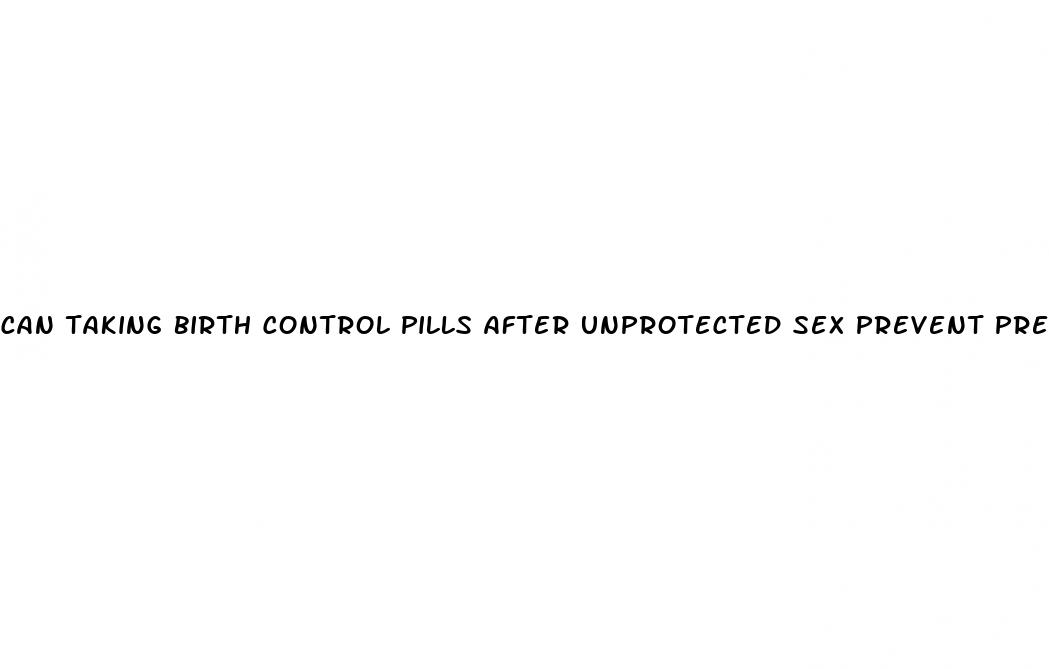 can taking birth control pills after unprotected sex prevent pregnancy