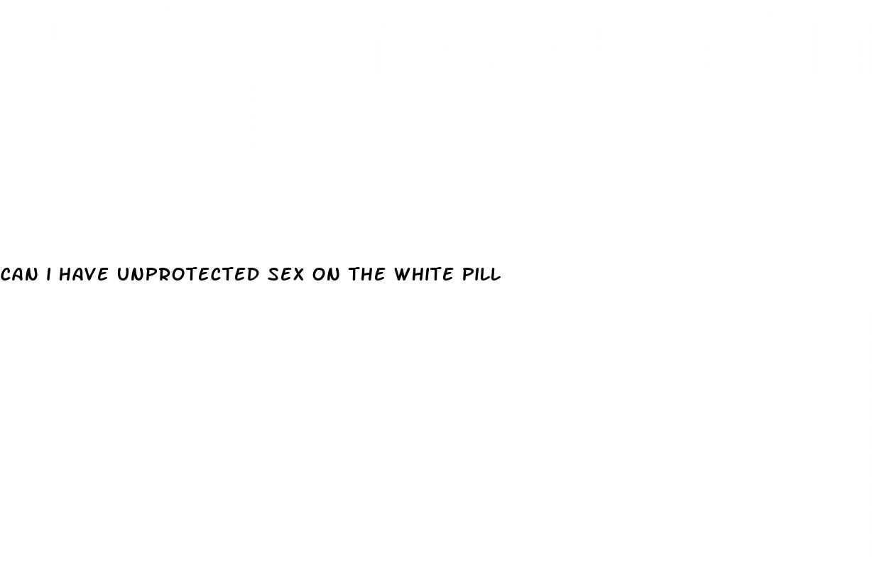 can i have unprotected sex on the white pill