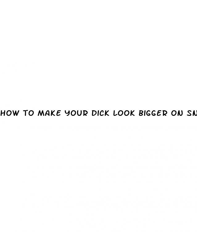 how to make your dick look bigger on snap