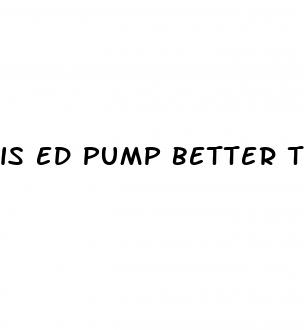 is ed pump better than pills