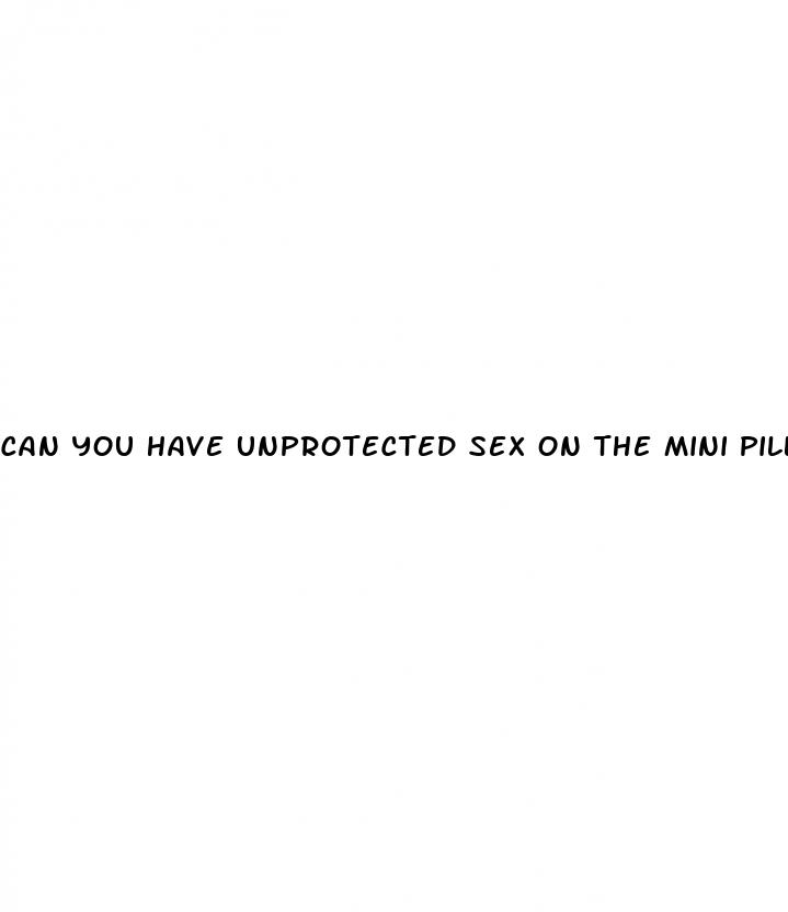 can you have unprotected sex on the mini pill